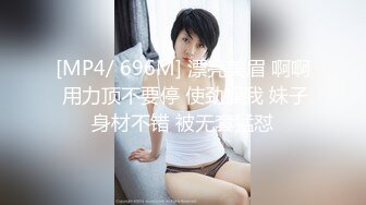 [MP4/ 696M] 漂亮美眉 啊啊 用力顶不要停 使劲操我 妹子身材不错 被无套猛怼