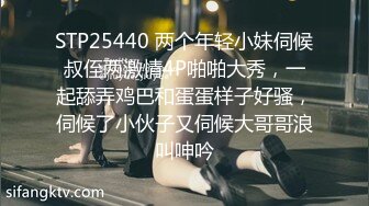 STP25440 两个年轻小妹伺候叔侄两激情4P啪啪大秀，一起舔弄鸡巴和蛋蛋样子好骚，伺候了小伙子又伺候大哥哥浪叫呻吟