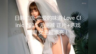 日韩三级 恋爱的味道 Love Clinic 2015 无删减 正片+床戏剪辑 女主超漂亮！