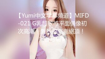 【Yumi中文字幕頻道】MIFD-021 G乳超敏感平面偶像初次高潮！激烈的高潮絕頂！ 香月萌