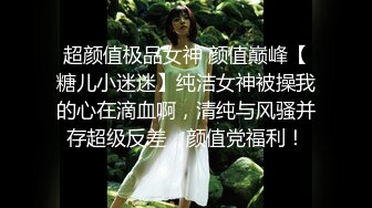 超颜值极品女神 颜值巅峰【糖儿小迷迷】纯洁女神被操我的心在滴血啊，清纯与风骚并存超级反差，颜值党福利！