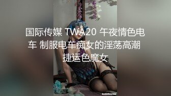 国际传媒 TWA20 午夜情色电车 制服电车痴女的淫荡高潮 捷运色魔女