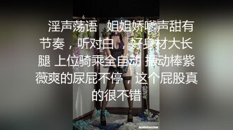 ✿淫声荡语✿姐姐娇嗲声甜有节奏，听对白 ，好身材大长腿 上位骑乘全自动 振动棒紫薇爽的尿屁不停，这个屁股真的很不错