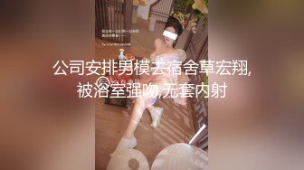 公司安排男模去宿舍草宏翔,被浴室强吻,无套内射