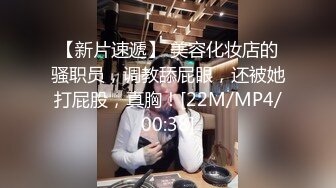 【新片速遞】 美容化妆店的骚职员，调教舔屁眼，还被她打屁股，真胸！[22M/MP4/00:38]