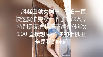 ✿风骚白领女同事✿不怕一直快速就怕突然一下子的深入，特别是无套情况下感官体验x100 直接想尿了 你的相机里全是我的味道