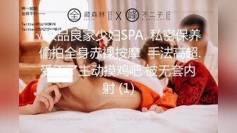 √极品良家少妇SPA. 私密保养 偷拍全身赤裸按摩  手法高超.受不了主动摸鸡吧 被无套内射 (1)