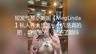 短发气质小姐姐【MegLinda】私人秀大尺度，小穴是真的肥，跳蛋塞穴，受不了颤抖