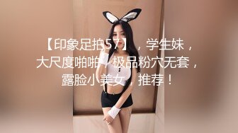 【印象足拍57】，学生妹，大尺度啪啪，极品粉穴无套，露脸小美女，推荐！