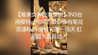 【唯美女神独家重磅】INS台湾模特『可可』最新稀有菊花双通私拍 身材完美一线天 肛塞超大道具插入