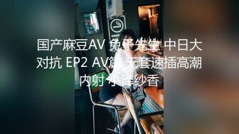 国产麻豆AV 兔子先生 中日大对抗 EP2 AV篇 无套速插高潮内射 小泽纱香