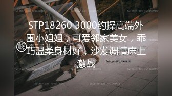 STP18260 3000约操高端外围小姐姐，可爱邻家美女，乖巧温柔身材好，沙发调情床上激战