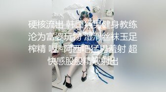 硬核流出 韩国猛男健身教练沦为富婆玩物 湿滑丝袜玉足榨精 喔~阿西吧猛男羞射 超快感股股精液射出