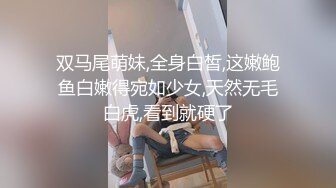 双马尾萌妹,全身白皙,这嫩鲍鱼白嫩得宛如少女,天然无毛白虎,看到就硬了