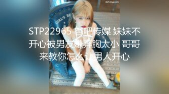 STP22965 杏吧传媒 妹妹不开心被男友嫌弃胸太小 哥哥来教你怎么让男人开心