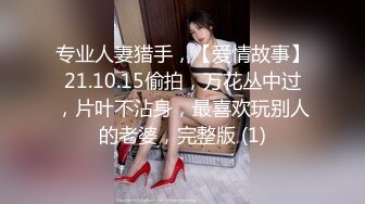 专业人妻猎手，【爱情故事】21.10.15偷拍，万花丛中过，片叶不沾身，最喜欢玩别人的老婆，完整版 (1)