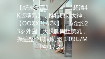 【新速片遞】♈ ♈ ♈ 【超清4K版精品】，推特原创大神，【OOXXBLACK】，重金约23岁外围，大长腿黑丝美乳，操遍整个房间刺激[1.09G/MP4/17:20]