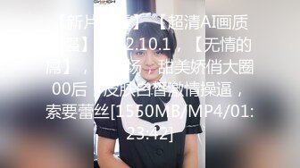 【新片速遞】 【超清AI画质增强】2022.10.1，【无情的屌】，外围场，甜美娇俏大圈00后，皮肤白皙激情操逼，索要蕾丝[1550MB/MP4/01:23:42]