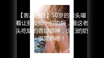 【客户约奶】50岁的老头嚷着让我安排一位奶妈，看这老头吃奶的香甜眼神，少妇的奶很营养呀！