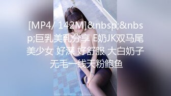 [MP4/ 142M]&nbsp;&nbsp;巨乳美乳分享 E奶JK双马尾美少女 好深 好舒服 大白奶子 无毛一线天粉鲍鱼