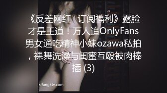 《反差网红✅订阅福利》露脸才是王道！万人追OnlyFans男女通吃精神小妹ozawa私拍，裸舞洗澡与闺蜜互殴被肉棒插 (3)