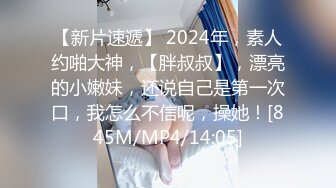 【新片速遞】 2024年，素人约啪大神，【胖叔叔】，漂亮的小嫩妹，还说自己是第一次口，我怎么不信呢，操她！[845M/MP4/14:05]