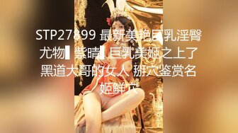 STP27899 最新美艳巨乳淫臀尤物▌紫晴▌巨乳美姬之上了黑道大哥的女人 掰穴鉴赏名姬鲜穴