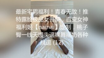 最新宅男福利！青春无敌！推特露脸极品女菩萨，百变女神福利姬【nainai】定制，桃子臀一线天馒头逼裸舞摇奶各种挑逗 (12)