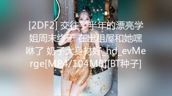 [2DF2] 交往了半年的漂亮学姐周末终于 在出租屋和她嘿咻了 奶子大身材好_hd_evMerge[MP4/104MB][BT种子]