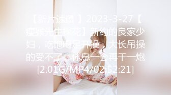 【新片速遞 】2023-3-27【瘦猴先生探花】新约的良家少妇，吃饱喝足开操，大长吊操的受不了，休息一会再干一炮[2.01G/MP4/02:52:21]