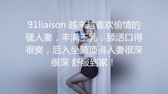 91liaison 越来越喜欢偷情的骚人妻，丰满玉乳，舔活口得很爽，后入坐骑顶得人妻很深很深 舒服到家！