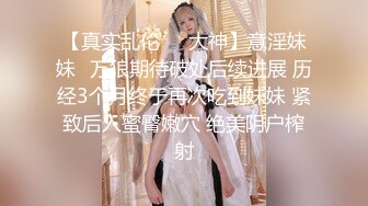 【真实乱伦❤️大神】意淫妹妹✿万狼期待破处后续进展 历经3个月终于再次吃到妹妹 紧致后入蜜臀嫩穴 绝美阴户榨射