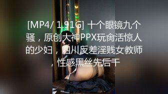 [MP4/ 1.91G] 十个眼镜九个骚，原创大神PPX玩肏活惊人的少妇，四川反差淫贱女教师，性感黑丝先后干