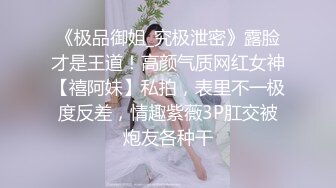 《极品御姐_究极泄密》露脸才是王道！高颜气质网红女神【禧阿妹】私拍，表里不一极度反差，情趣紫薇3P肛交被炮友各种干