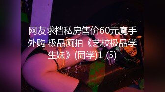 网友求档私房售价60元魔手外购 极品厕拍《艺校极品学生妹》(同学)1 (5)