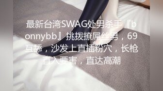 最新台湾SWAG处男杀手『bonnybb』挑拨撩屌丝男，69互舔，沙发上直插粉穴，长枪直入要害，直达高潮