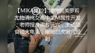 【MIKA果粒】清纯貌美萝莉尤物清纯女高中生M属性开发，老师搜身调教玩穴，主动舔食硕大龟头，爆肏白虎嫩穴颜射