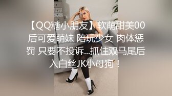 【QQ糖小朋友】软萌甜美00后可爱萌妹 陪玩少女 肉体惩罚 只要不投诉...抓住双马尾后入白丝JK小母狗！