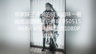 邻家妹子满满的骚货韵味一看就想狠狠揉捏玩弄啊 050515-869-carib 猛操猛插1080P高清