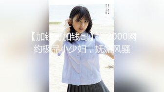 【加钱哥加钱哥】，2000网约极品小少妇，妩媚风骚