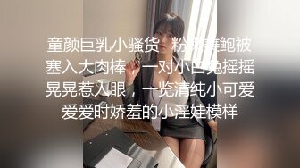 童颜巨乳小骚货✿粉嫩美鲍被塞入大肉棒，一对小白兔摇摇晃晃惹人眼，一览清纯小可爱爱爱时娇羞的小淫娃模样