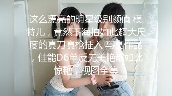 这么漂亮的明星级别颜值 模特儿，竟然下海拍如此超大尺度的真刀真枪插入 写真作品，佳能D6单反无美艳都如此惊艳，视图全集