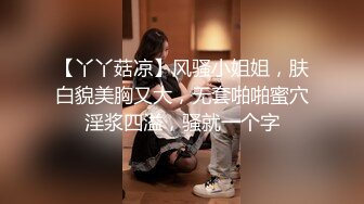 【丫丫菇凉】风骚小姐姐，肤白貌美胸又大，无套啪啪蜜穴淫浆四溢，骚就一个字