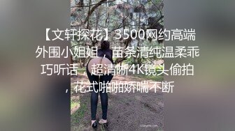 【文轩探花】3500网约高端外围小姐姐，苗条清纯温柔乖巧听话，超清晰4K镜头偷拍，花式啪啪娇喘不断