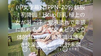 (中文字幕) [TPPN-209] 鉄板！初降臨！Hcup巨乳 極上の女が涎・汗・愛液塗れで卑猥に乱れる！激鬼突きピスで立体的3Dセックス意識は遠のき快楽溺れる！ 北野未奈