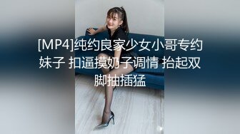 [MP4]纯约良家少女小哥专约妹子 扣逼摸奶子调情 抬起双脚抽插猛