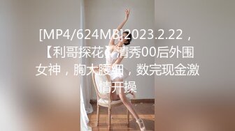 [MP4/624MB]2023.2.22，【利哥探花】清秀00后外围女神，胸大腰细，数完现金激情开操