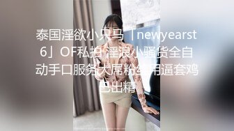 泰国淫欲小只马「newyearst6」OF私拍 淫浪小骚货全自动手口服务大屌粉丝用逼套鸡巴出精