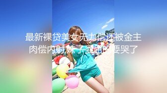 最新裸贷美女无力偿还被金主肉偿内射,妹子委屈的要哭了