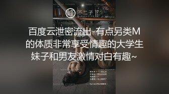 百度云泄密流出-有点另类M的体质非常享受情趣的大学生妹子和男友激情对白有趣~